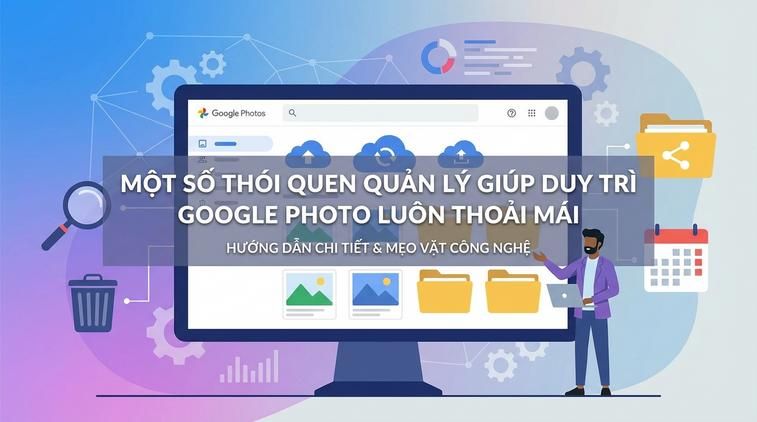 Một số thói quen quản lý giúp duy trì Google Photo luôn thoải mái