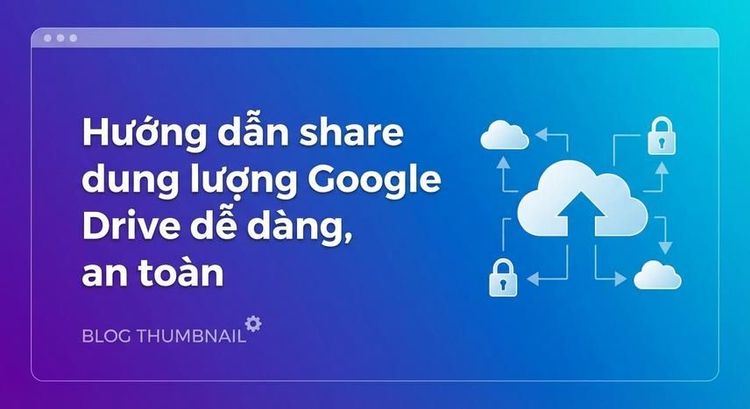 Hướng dẫn share dung lượng Google Drive dễ dàng, an toàn